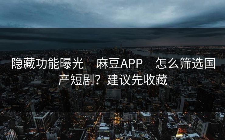 隐藏功能曝光|麻豆APP|怎么筛选国产短剧?建议先收藏 隐藏功能曝光|麻豆APP|怎么筛选国产短剧?建议先收藏