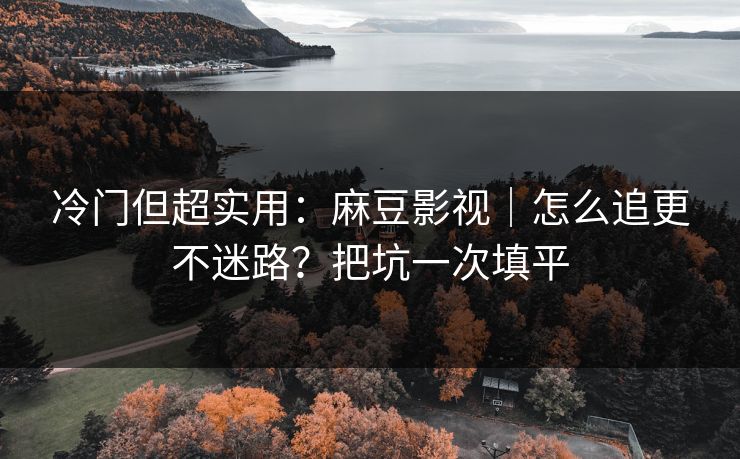 冷门但超实用：麻豆影视｜怎么追更不迷路？把坑一次填平