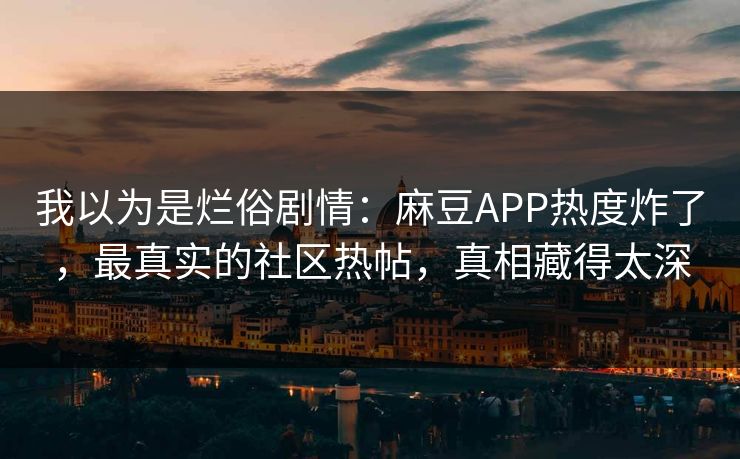 我以为是烂俗剧情：麻豆APP热度炸了，最真实的社区热帖，真相藏得太深