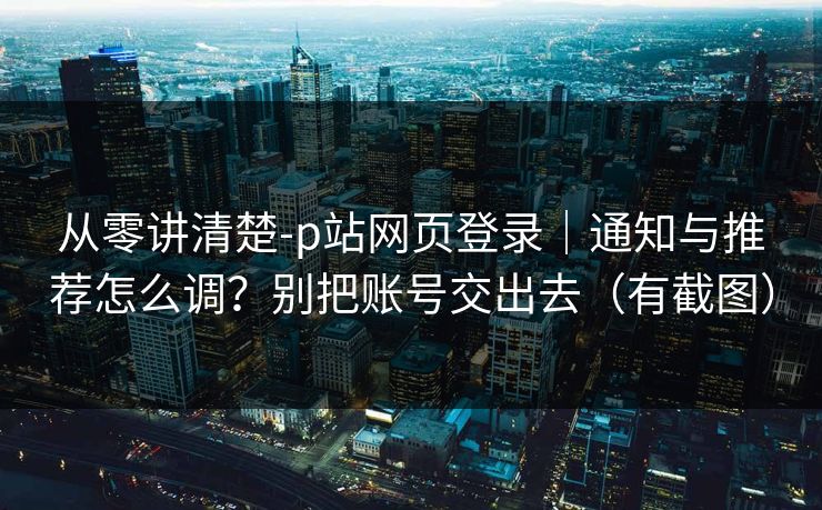 从零讲清楚-p站网页登录｜通知与推荐怎么调？别把账号交出去（有截图）