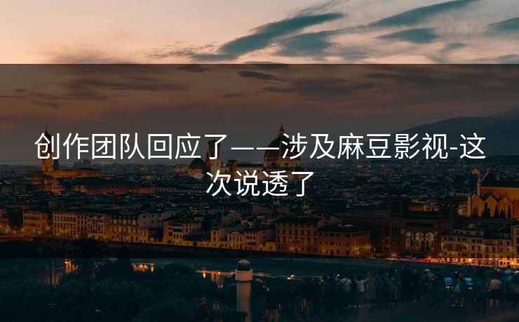 创作团队回应了——涉及麻豆影视-这次说透了