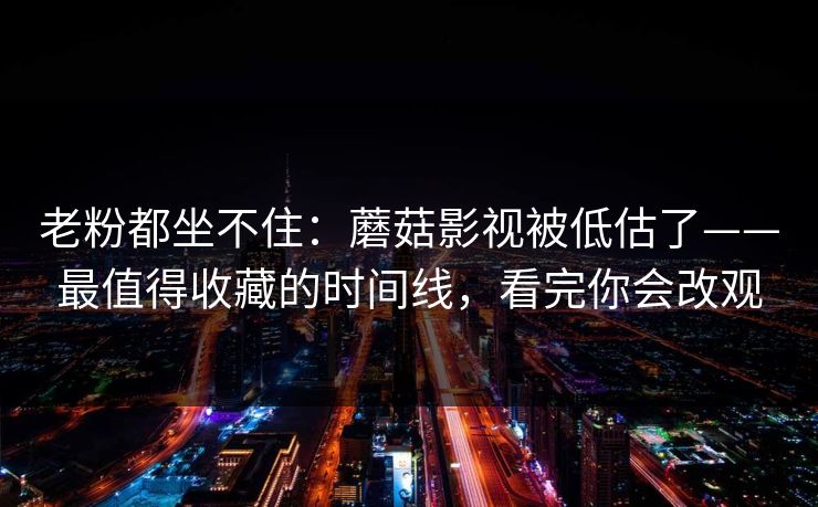 老粉都坐不住:蘑菇影视被低估了——最值得收藏的时间线,看完你会改观 老粉都坐不住:蘑菇影视被低估了——最值得收藏的时间线,看完你会改观