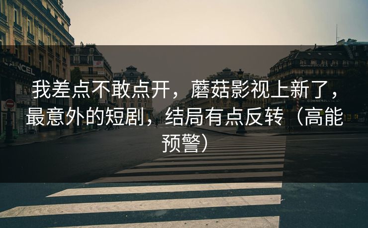 我差点不敢点开,蘑菇影视上新了,最意外的短剧,结局有点反转(高能预警) 我差点不敢点开,蘑菇影视上新了,最意外的短剧,结局有点反转(高能预警)