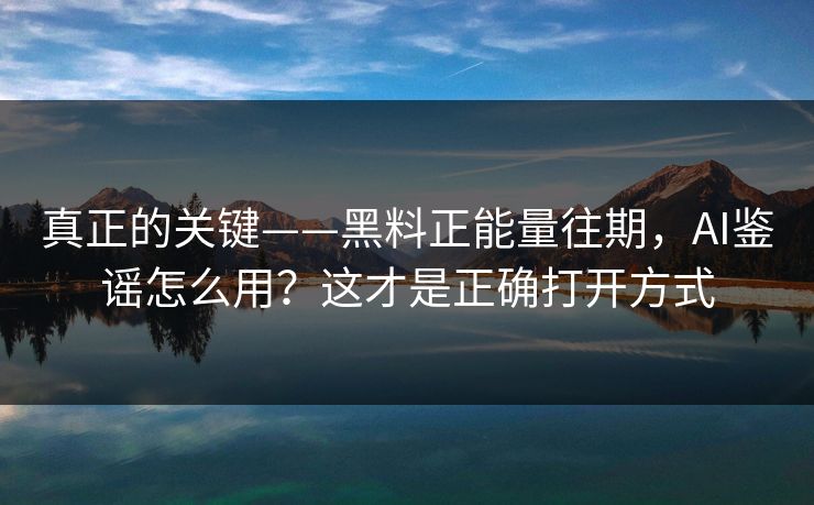 真正的关键——黑料正能量往期,AI鉴谣怎么用?这才是正确打开方式 真正的关键——黑料正能量往期,AI鉴谣怎么用?这才是正确打开方式