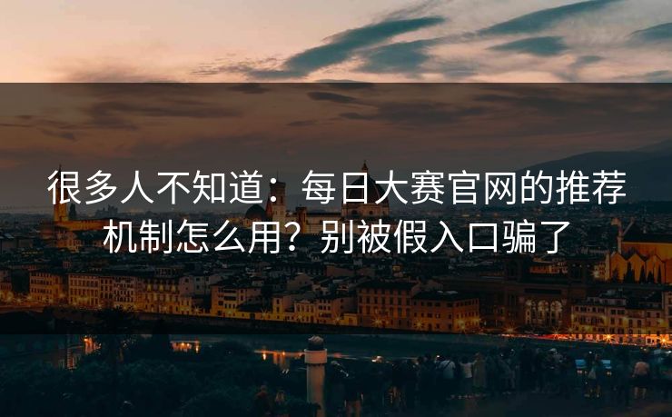 很多人不知道:每日大赛官网的推荐机制怎么用?别被假入口骗了 很多人不知道:每日大赛官网的推荐机制怎么用?别被假入口骗了